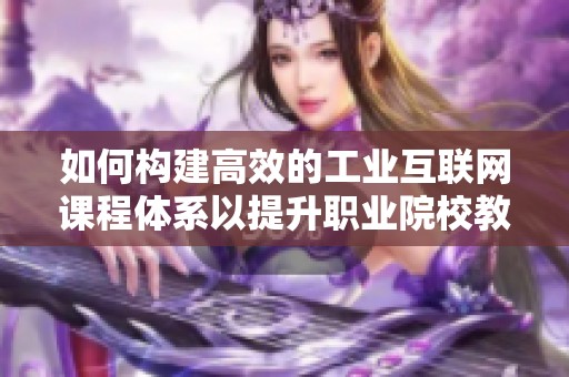 如何构建高效的工业互联网课程体系以提升职业院校教育质量和学生就业竞争力
