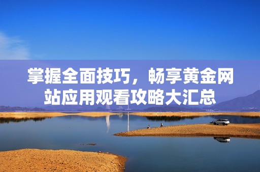 掌握全面技巧，畅享黄金网站应用观看攻略大汇总