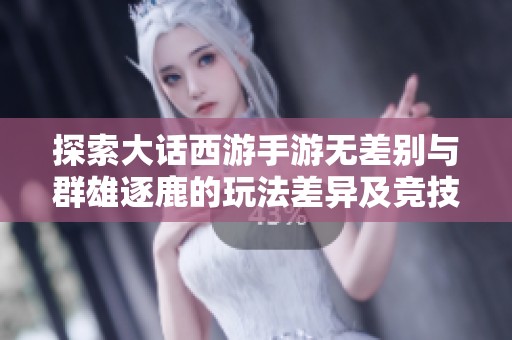 探索大话西游手游无差别与群雄逐鹿的玩法差异及竞技策略分析