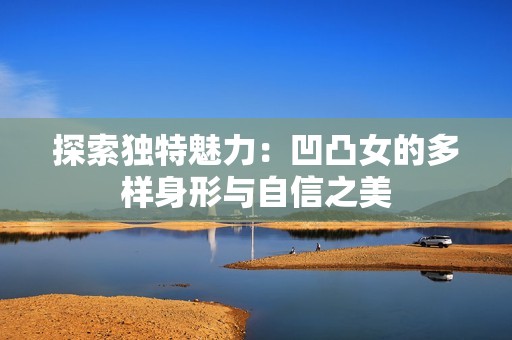 探索独特魅力：凹凸女的多样身形与自信之美