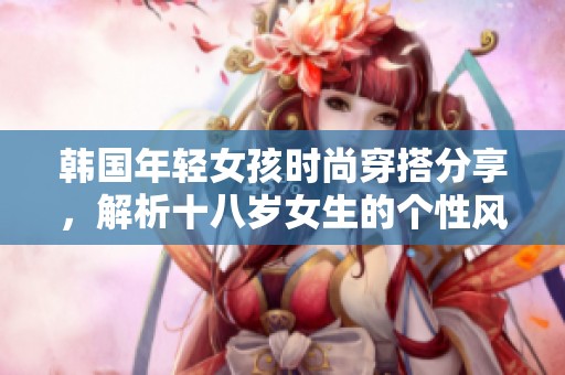 韩国年轻女孩时尚穿搭分享，解析十八岁女生的个性风格