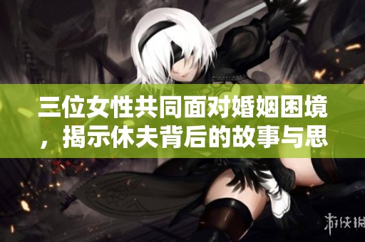 三位女性共同面对婚姻困境，揭示休夫背后的故事与思考