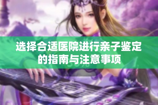 选择合适医院进行亲子鉴定的指南与注意事项