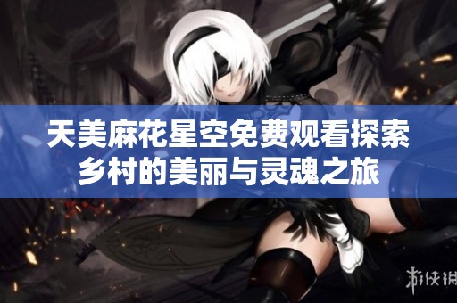 天美麻花星空免费观看探索乡村的美丽与灵魂之旅