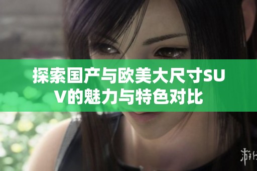 探索国产与欧美大尺寸SUV的魅力与特色对比