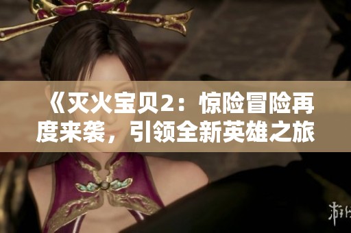 《灭火宝贝2：惊险冒险再度来袭，引领全新英雄之旅》