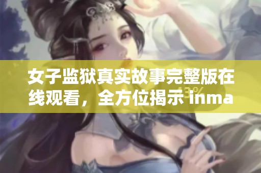 女子监狱真实故事完整版在线观看，全方位揭示 inmates 的生活与挑战