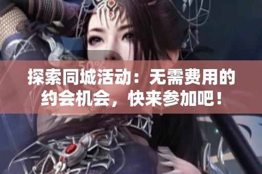 探索同城活动：无需费用的约会机会，快来参加吧！