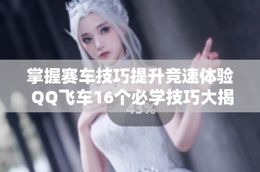 掌握赛车技巧提升竞速体验 QQ飞车16个必学技巧大揭秘