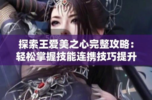 探索王爱美之心完整攻略：轻松掌握技能连携技巧提升游戏通关效率