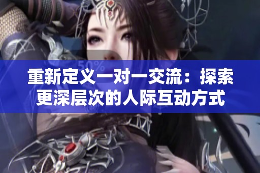 重新定义一对一交流：探索更深层次的人际互动方式