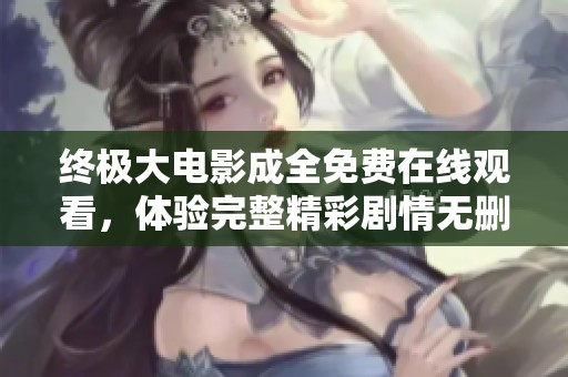 终极大电影成全免费在线观看，体验完整精彩剧情无删减版