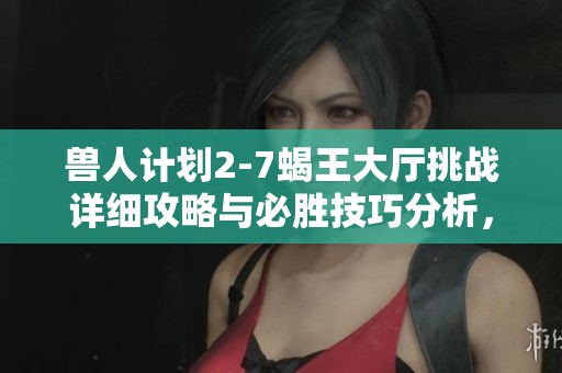 兽人计划2-7蝎王大厅挑战详细攻略与必胜技巧分析，轻松击败红烧红蝎子王的方法分享