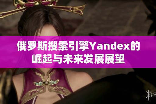 俄罗斯搜索引擎Yandex的崛起与未来发展展望