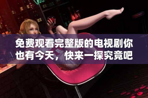 免费观看完整版的电视剧你也有今天，快来一探究竟吧