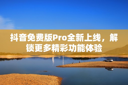 抖音免费版Pro全新上线，解锁更多精彩功能体验