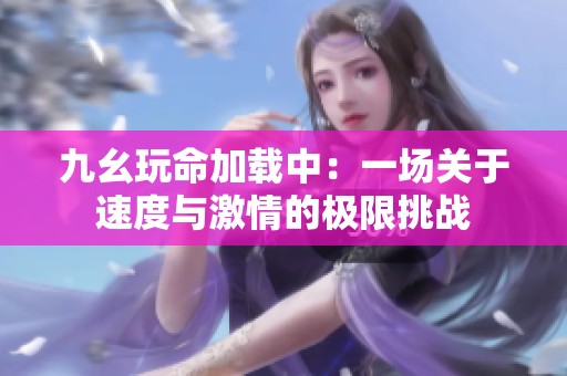 九幺玩命加载中：一场关于速度与激情的极限挑战