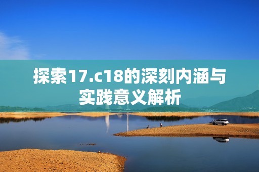 探索17.c18的深刻内涵与实践意义解析
