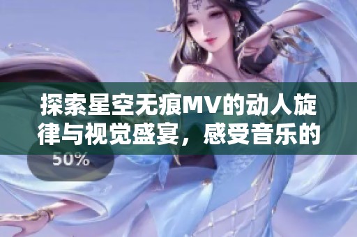 探索星空无痕MV的动人旋律与视觉盛宴，感受音乐的魅力