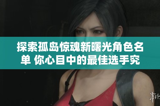 探索孤岛惊魂新曙光角色名单 你心目中的最佳选手究竟是谁呢