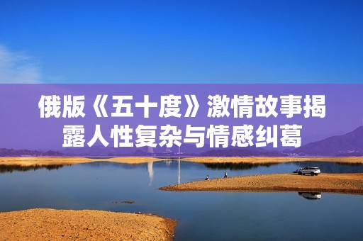 俄版《五十度》激情故事揭露人性复杂与情感纠葛