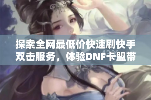 探索全网最低价快速刷快手双击服务，体验DNF卡盟带来的便捷与实惠！