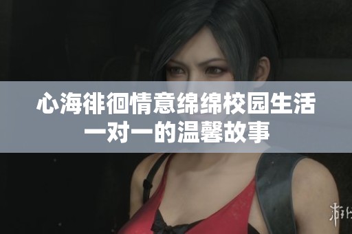 心海徘徊情意绵绵校园生活一对一的温馨故事