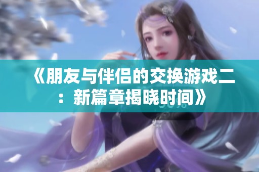 《朋友与伴侣的交换游戏二：新篇章揭晓时间》