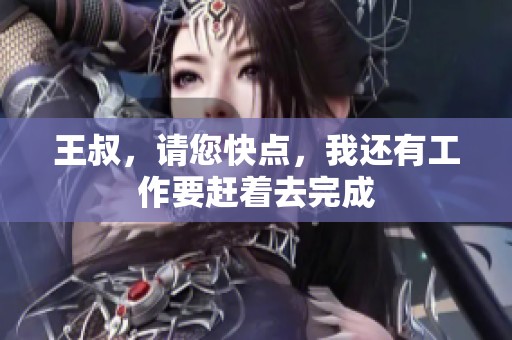 王叔，请您快点，我还有工作要赶着去完成