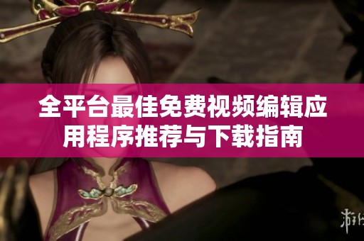 全平台最佳免费视频编辑应用程序推荐与下载指南