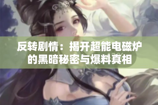 反转剧情：揭开超能电磁炉的黑暗秘密与爆料真相