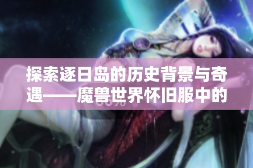探索逐日岛的历史背景与奇遇——魔兽世界怀旧服中的精彩体验与必知知识