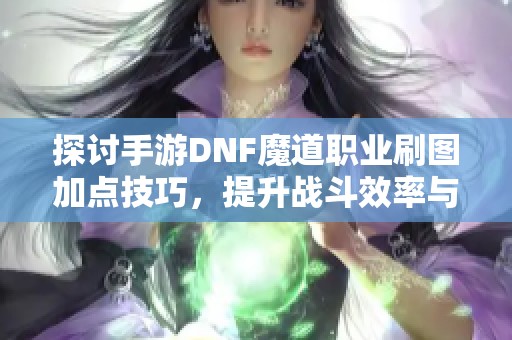 探讨手游DNF魔道职业刷图加点技巧，提升战斗效率与游戏体验的方法分享