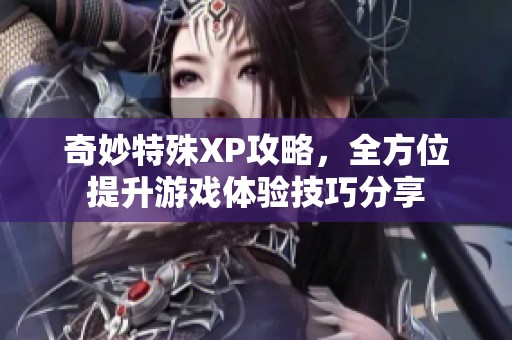 奇妙特殊XP攻略，全方位提升游戏体验技巧分享