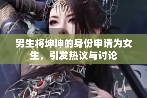 男生将坤坤的身份申请为女生，引发热议与讨论