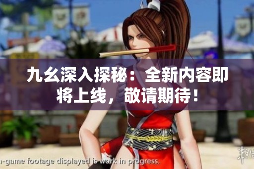 九幺深入探秘：全新内容即将上线，敬请期待！