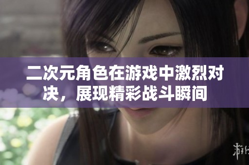 二次元角色在游戏中激烈对决，展现精彩战斗瞬间