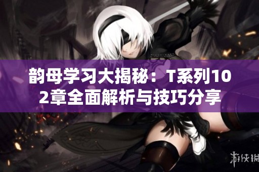 韵母学习大揭秘：T系列102章全面解析与技巧分享