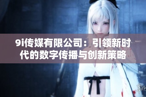 9i传媒有限公司：引领新时代的数字传播与创新策略
