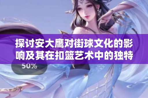 探讨安大鹰对街球文化的影响及其在扣篮艺术中的独特贡献与定义