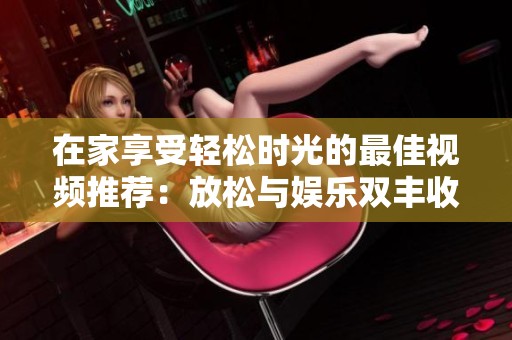 在家享受轻松时光的最佳视频推荐：放松与娱乐双丰收