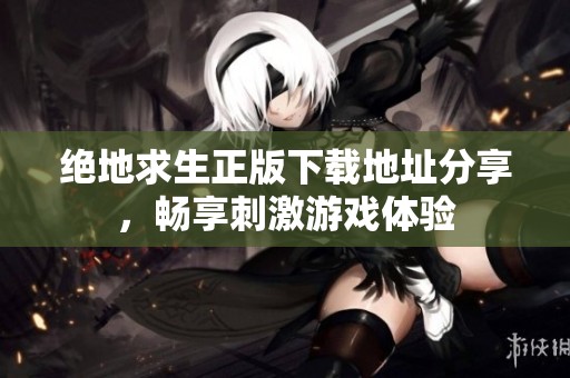 绝地求生正版下载地址分享，畅享刺激游戏体验