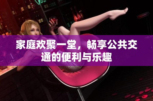 家庭欢聚一堂，畅享公共交通的便利与乐趣