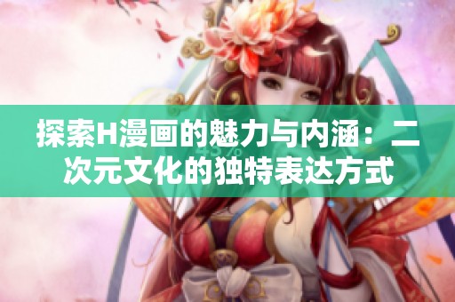 探索H漫画的魅力与内涵：二次元文化的独特表达方式