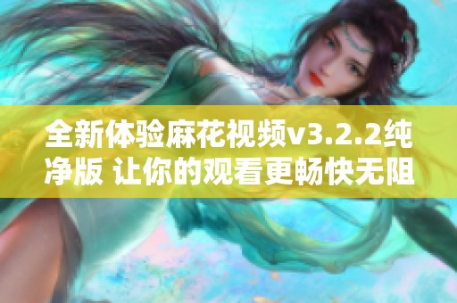全新体验麻花视频v3.2.2纯净版 让你的观看更畅快无阻