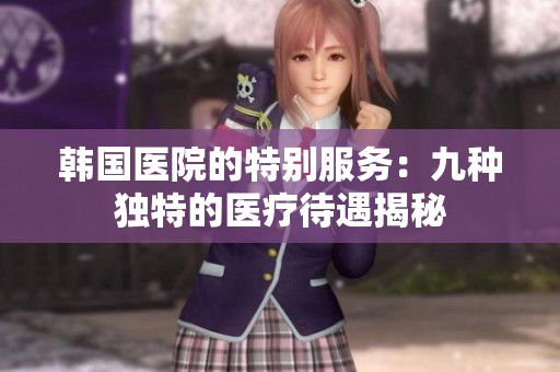 韩国医院的特别服务：九种独特的医疗待遇揭秘