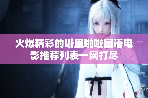 火爆精彩的噼里啪啦国语电影推荐列表一网打尽