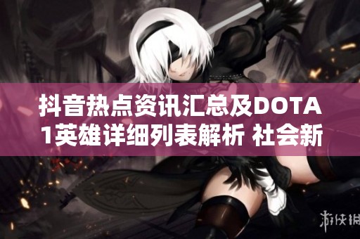 抖音热点资讯汇总及DOTA1英雄详细列表解析 社会新闻动态报告