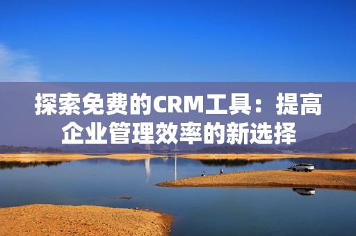 探索免费的CRM工具：提高企业管理效率的新选择