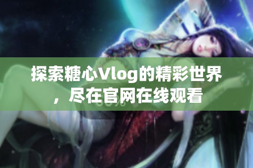 探索糖心Vlog的精彩世界，尽在官网在线观看
